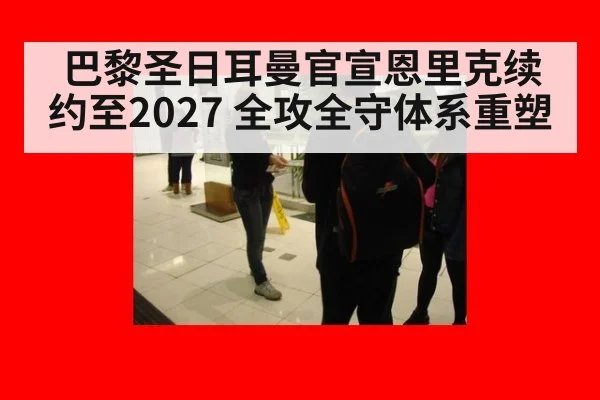 巴黎圣日耳曼官宣恩里克续约至2027 全攻全守体系重塑