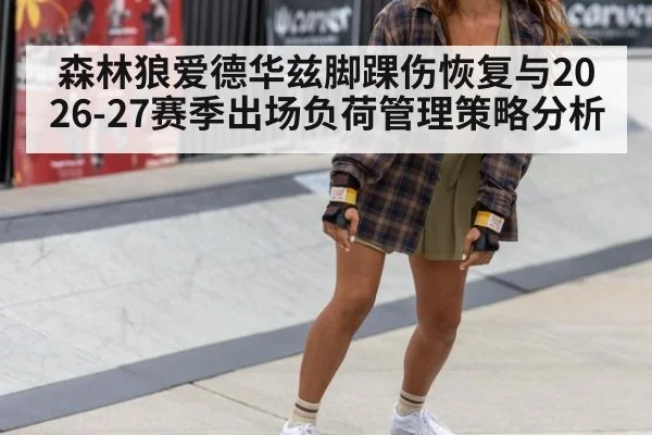 森林狼爱德华兹脚踝伤恢复与2026-27赛季出场负荷管理策略分析