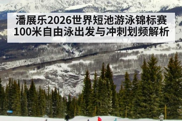 潘展乐2026世界短池游泳锦标赛100米自由泳出发与冲刺划频解析