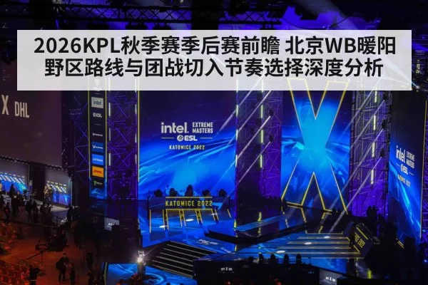 2026KPL秋季赛季后赛前瞻 北京WB暖阳野区路线与团战切入节奏选择深度分析